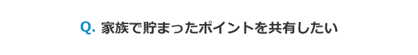 家族で貯まったポイントを共有したい