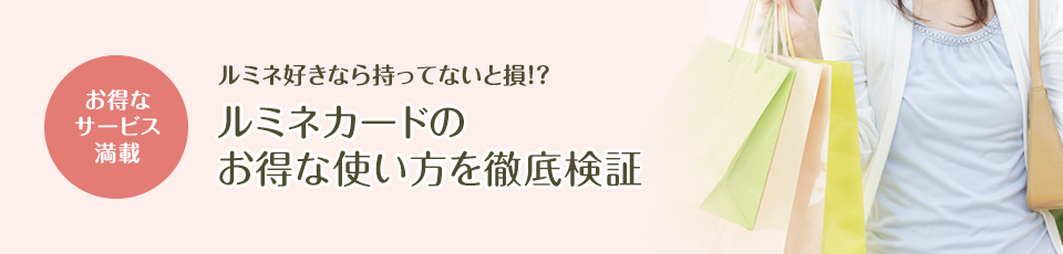お得なサービス満載 ルミネ好きなら持っていないと損!?ルミネカードのお得な使い方を徹底検証